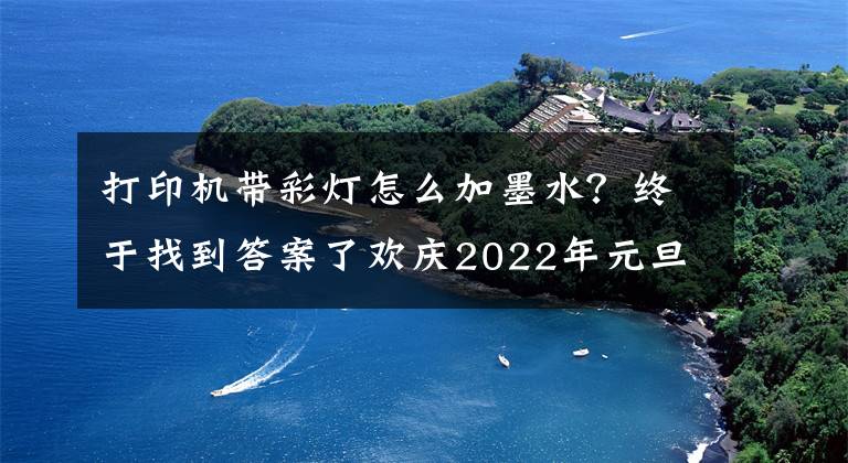 打印機(jī)帶彩燈怎么加墨水？終于找到答案了歡慶2022年元旦詩(shī)詞選（上）