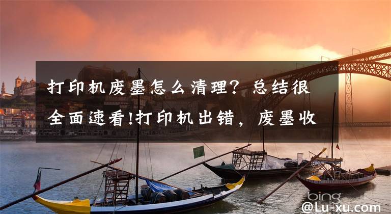 打印機廢墨怎么清理？總結(jié)很全面速看!打印機出錯，廢墨收集墊需要維護怎么辦？通訊錯誤如何解決？