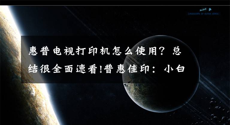 惠普電視打印機(jī)怎么使用？總結(jié)很全面速看!普惠佳?。盒“锥寄懿僮鞔蛴C(jī)的方法