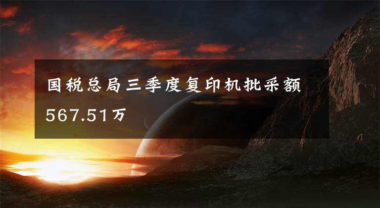 國稅總局三季度復(fù)印機批采額567.51萬