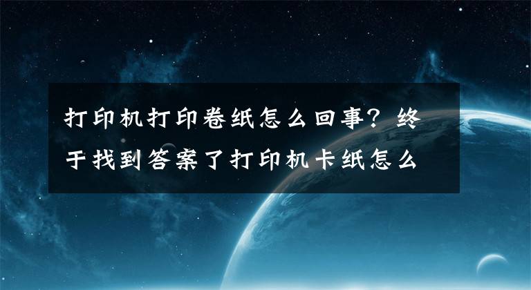 打印機打印卷紙怎么回事？終于找到答案了打印機卡紙怎么辦？學會這個辦法輕松解決卡紙問題