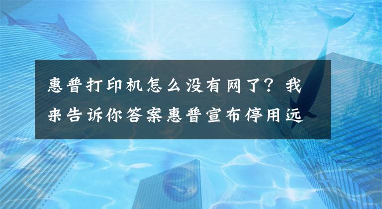 惠普打印機怎么沒有網(wǎng)了？我來告訴你答案惠普宣布停用遠程訪問網(wǎng)絡打印機