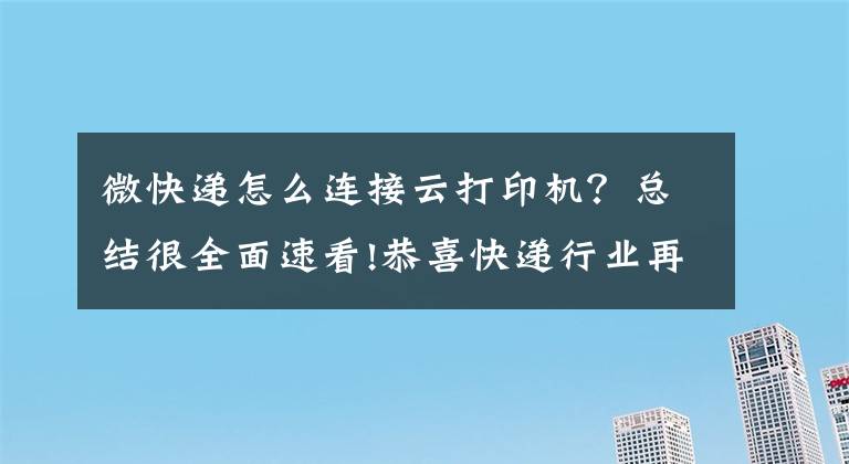 微快遞怎么連接云打印機？總結(jié)很全面速看!恭喜快遞行業(yè)再添利器，有云打印機實在太方便了！