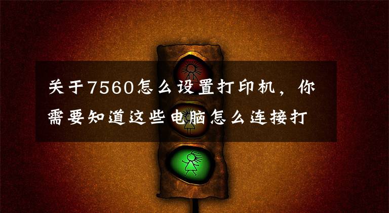 關(guān)于7560怎么設(shè)置打印機(jī)，你需要知道這些電腦怎么連接打印機(jī)