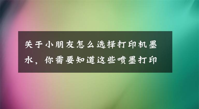 關于小朋友怎么選擇打印機墨水，你需要知道這些噴墨打印如何避坑？選到好墨水，就用這4點