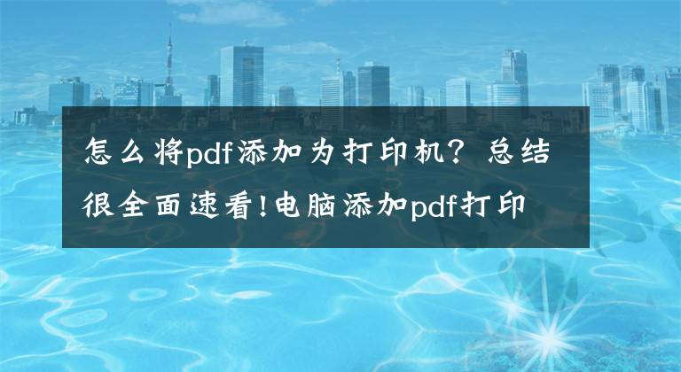 怎么將pdf添加為打印機(jī)？總結(jié)很全面速看!電腦添加pdf打印機(jī)怎么添加