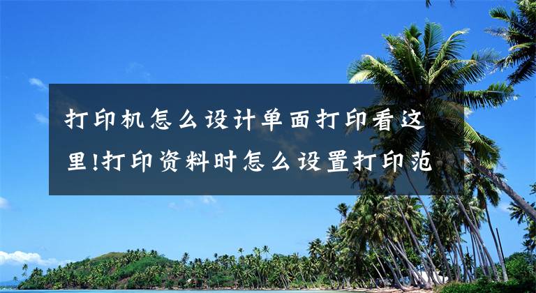 打印機怎么設計單面打印看這里!打印資料時怎么設置打印范圍？