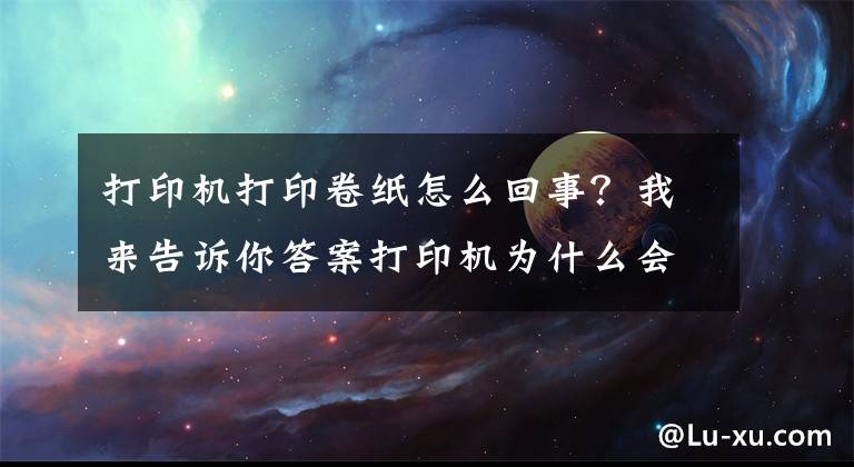 打印機(jī)打印卷紙?jiān)趺椿厥?？我?lái)告訴你答案打印機(jī)為什么會(huì)發(fā)生卡紙？這幾點(diǎn)你要清楚