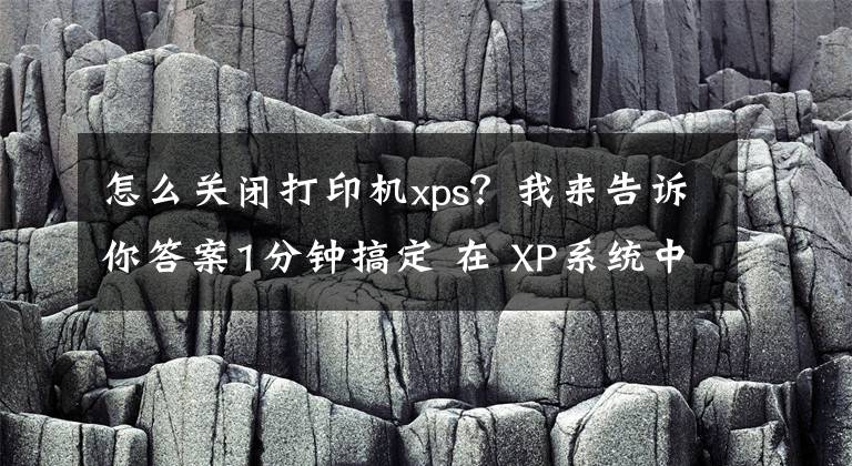 怎么關(guān)閉打印機xps？我來告訴你答案1分鐘搞定 在 XP系統(tǒng)中如何啟動和停止打印后臺程序