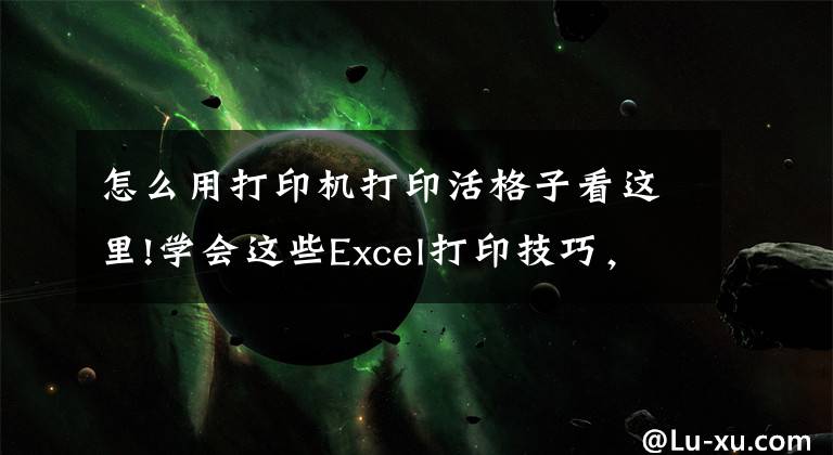 怎么用打印機打印活格子看這里!學會這些Excel打印技巧，讓你分分鐘打印出完美表格?。ǘ?> </div> <div   id=