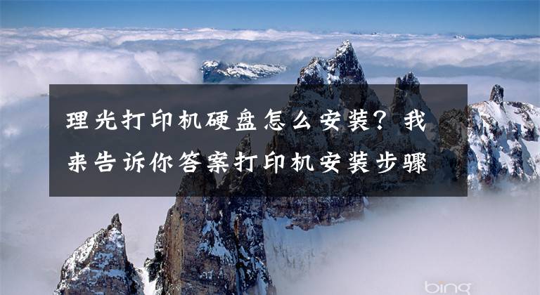 理光打印機硬盤怎么安裝？我來告訴你答案打印機安裝步驟 打印機使用注意事項