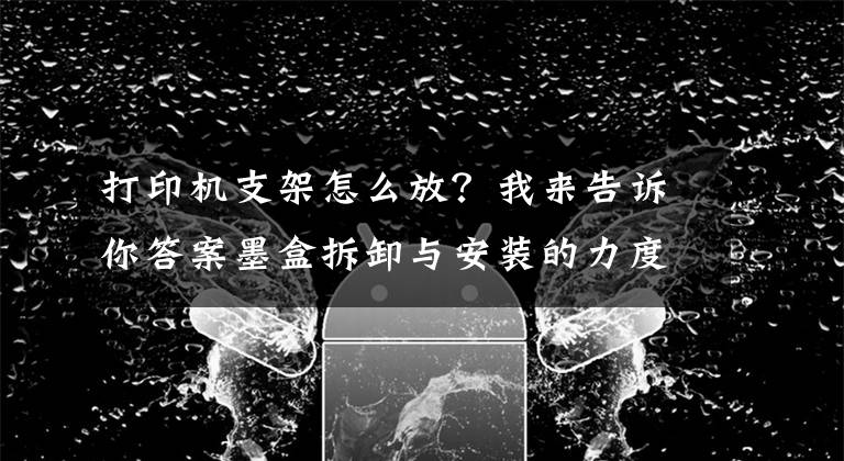 打印機支架怎么放？我來告訴你答案墨盒拆卸與安裝的力度適當(dāng)就好，不能大力推動支架