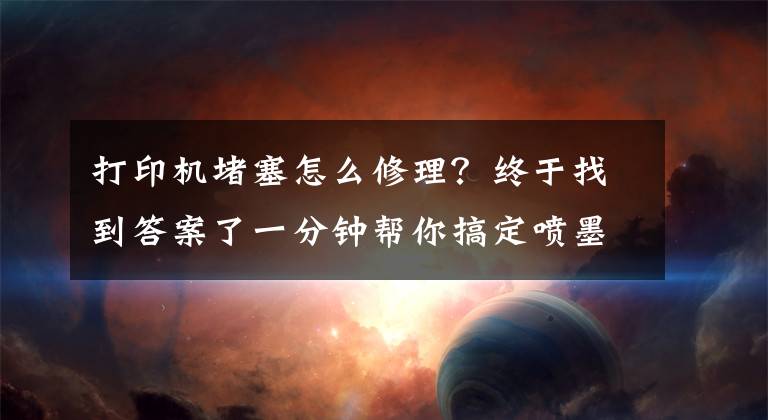 打印機堵塞怎么修理？終于找到答案了一分鐘幫你搞定噴墨打印機的堵頭難題