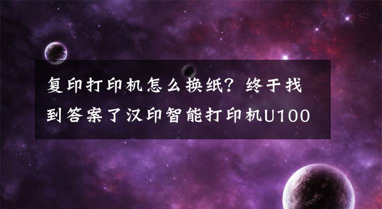 復(fù)印打印機怎么換紙？終于找到答案了漢印智能打印機U100：辦公學(xué)習(xí)的實用搭檔，還是個智能音箱