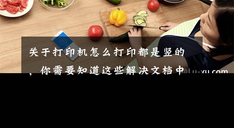 關于打印機怎么打印都是豎的，你需要知道這些解決文檔中橫豎打印有妙招