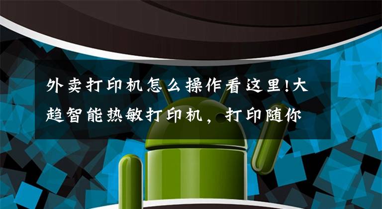 外賣打印機(jī)怎么操作看這里!大趨智能熱敏打印機(jī)，打印隨你而行