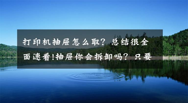 打印機(jī)抽屜怎么?。靠偨Y(jié)很全面速看!抽屜你會(huì)拆卸嗎？只要找到這機(jī)關(guān)，一按一拉就取下抽屜，長知識(shí)了