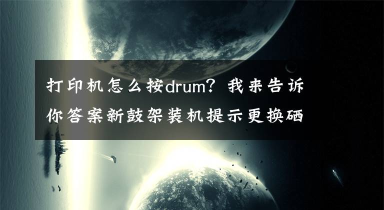 打印機怎么按drum？我來告訴你答案新鼓架裝機提示更換硒鼓的操作說明（DR1035等型號）