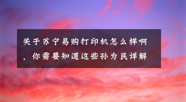 關(guān)于蘇寧易購(gòu)打印機(jī)怎么樣啊，你需要知道這些孫為民詳解“蘇寧做零售業(yè)態(tài)3D打印機(jī)”：3年店面數(shù)增5倍