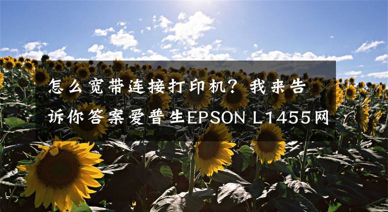 怎么寬帶連接打印機(jī)？我來告訴你答案愛普生EPSON L1455網(wǎng)絡(luò)打印機(jī)安裝方法