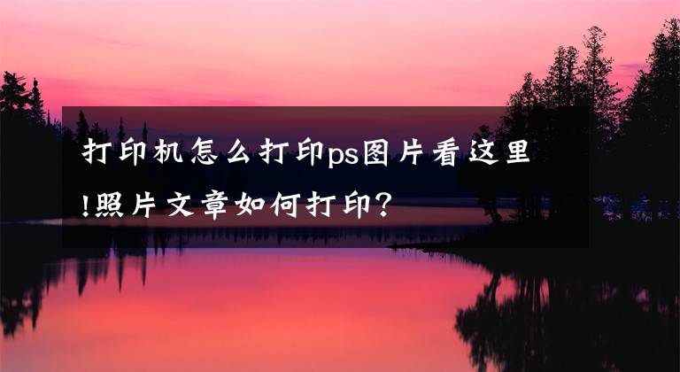 打印機(jī)怎么打印ps圖片看這里!照片文章如何打?。?> </div> <div   id=