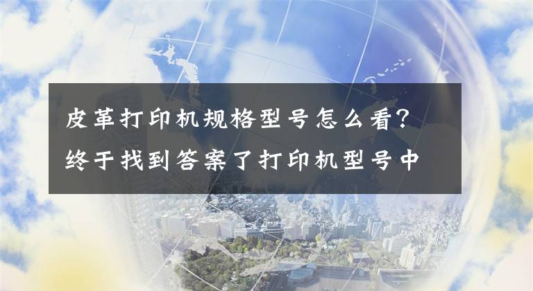 皮革打印機規(guī)格型號怎么看？終于找到答案了打印機型號中的字母是什么含義？你了解了嗎？