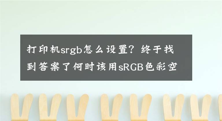 打印機(jī)srgb怎么設(shè)置？終于找到答案了何時(shí)該用sRGB色彩空間