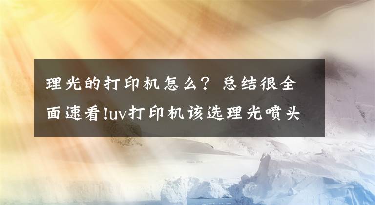 理光的打印機(jī)怎么？總結(jié)很全面速看!uv打印機(jī)該選理光噴頭還是愛普生噴頭呢？