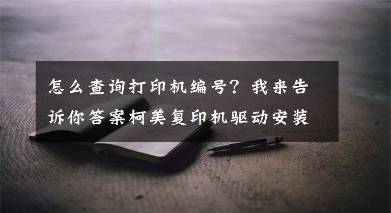 怎么查詢打印機編號？我來告訴你答案柯美復印機驅動安裝指南（For:Win10系統(tǒng)）