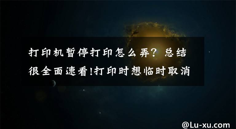 打印機暫停打印怎么弄？總結(jié)很全面速看!打印時想臨時取消打印任務怎么辦？教你兩招解決