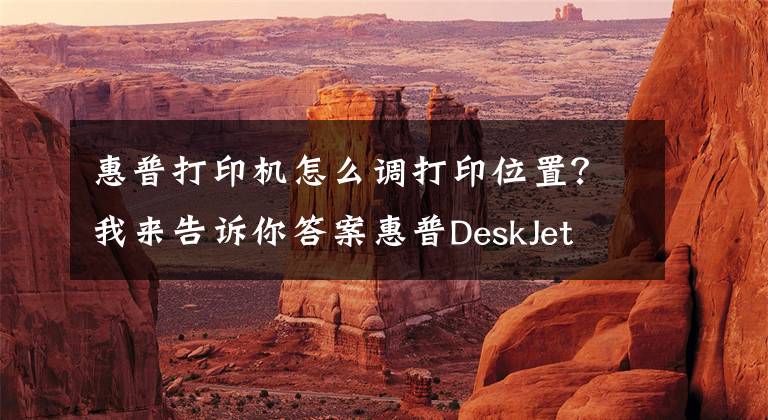 惠普打印機(jī)怎么調(diào)打印位置？我來告訴你答案惠普DeskJet 2131打印機(jī)使用技巧