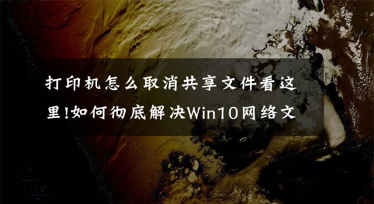 打印機(jī)怎么取消共享文件看這里!如何徹底解決Win10網(wǎng)絡(luò)文件共享和打印機(jī)共享問題