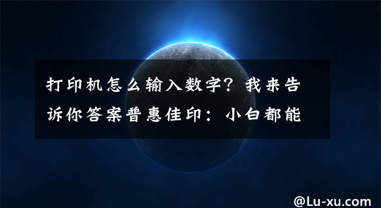 打印機怎么輸入數(shù)字？我來告訴你答案普惠佳?。盒“锥寄懿僮鞔蛴C的方法