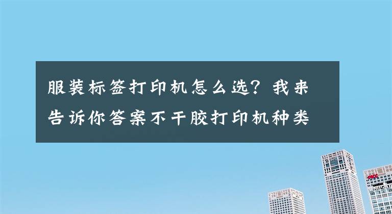 服裝標(biāo)簽打印機(jī)怎么選？我來告訴你答案不干膠打印機(jī)種類那么多，該如何選購