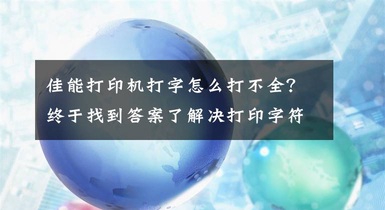 佳能打印機打字怎么打不全？終于找到答案了解決打印字符不全或字符不清晰問題