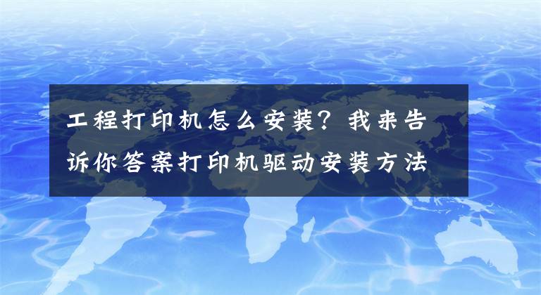 工程打印機怎么安裝？我來告訴你答案打印機驅(qū)動安裝方法