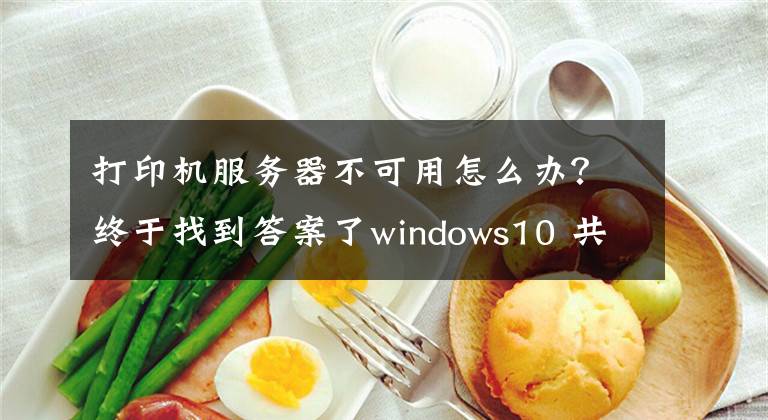 打印機服務器不可用怎么辦？終于找到答案了windows10 共享打印機不能使用的問題解方法