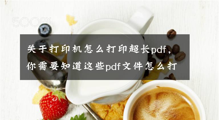 關(guān)于打印機(jī)怎么打印超長(zhǎng)pdf，你需要知道這些pdf文件怎么打印，哪里可以打印PDF文件資料