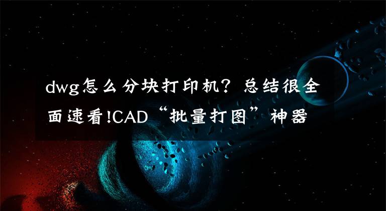 dwg怎么分塊打印機？總結(jié)很全面速看!CAD“批量打圖”神器、一鍵多圖打印，支持PDF、紙張輸出！