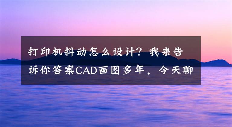 打印機(jī)抖動(dòng)怎么設(shè)計(jì)？我來告訴你答案CAD畫圖多年，今天聊一聊CAD打印遇到的問題，珍藏版