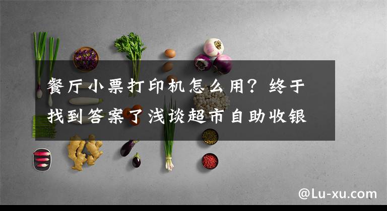 餐廳小票打印機怎么用？終于找到答案了淺談超市自助收銀機的操作步驟？