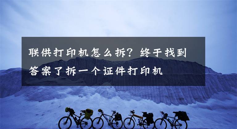 聯(lián)供打印機(jī)怎么拆？終于找到答案了拆一個(gè)證件打印機(jī)