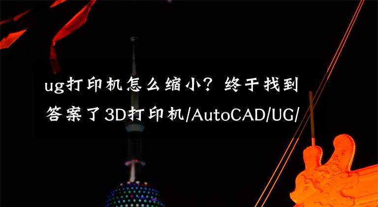 ug打印機(jī)怎么縮小？終于找到答案了3D打印機(jī)/AutoCAD/UG/Creo/Solidwor