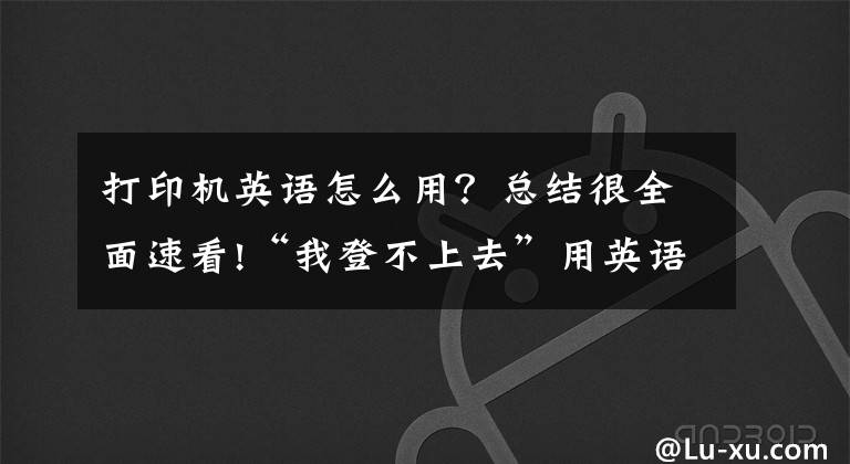 打印機(jī)英語(yǔ)怎么用？總結(jié)很全面速看!“我登不上去”用英語(yǔ)怎么說(shuō)？70句辦公日常英語(yǔ)口語(yǔ)很實(shí)用