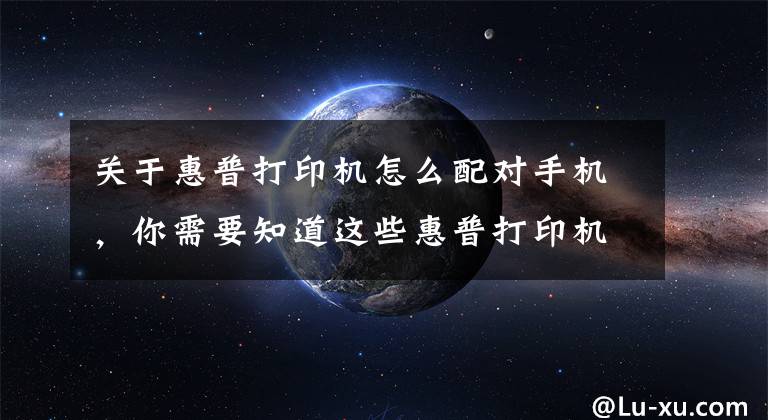 關(guān)于惠普打印機怎么配對手機，你需要知道這些惠普打印機如何移動端連接，無線打印