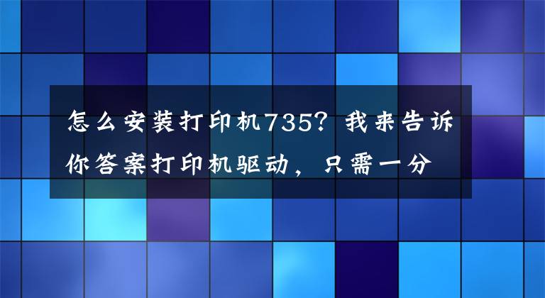 怎么安裝打印機(jī)735？我來(lái)告訴你答案打印機(jī)驅(qū)動(dòng)，只需一分鐘就能裝好