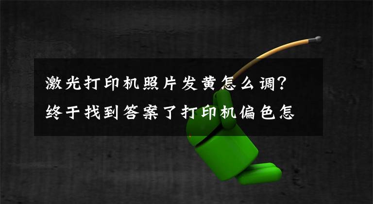 激光打印機(jī)照片發(fā)黃怎么調(diào)？終于找到答案了打印機(jī)偏色怎么校正？