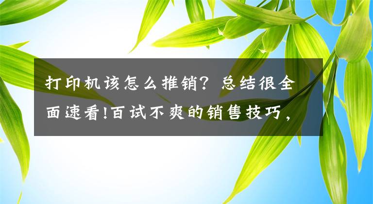 打印機該怎么推銷？總結(jié)很全面速看!百試不爽的銷售技巧，用各種好處轟炸消費者