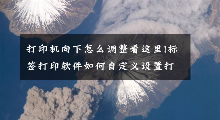 打印機(jī)向下怎么調(diào)整看這里!標(biāo)簽打印軟件如何自定義設(shè)置打印方向