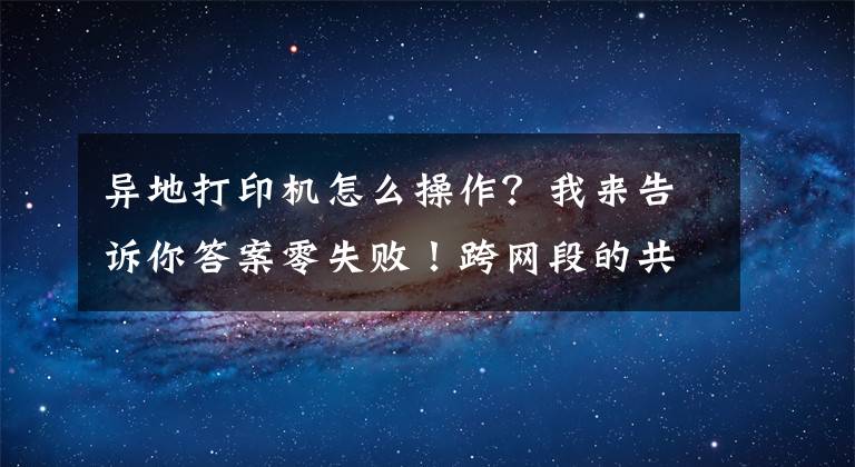 異地打印機(jī)怎么操作？我來告訴你答案零失敗！跨網(wǎng)段的共享打印機(jī)怎么連接